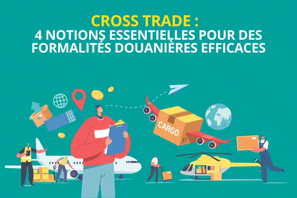 Cross trade : 4 notions essentielles pour des formalités douanières efficaces