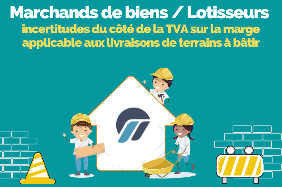 Marchands de biens / lotisseurs : incertitudes du côté de la TVA sur la marge applicable aux livraisons de terrains à bâtir