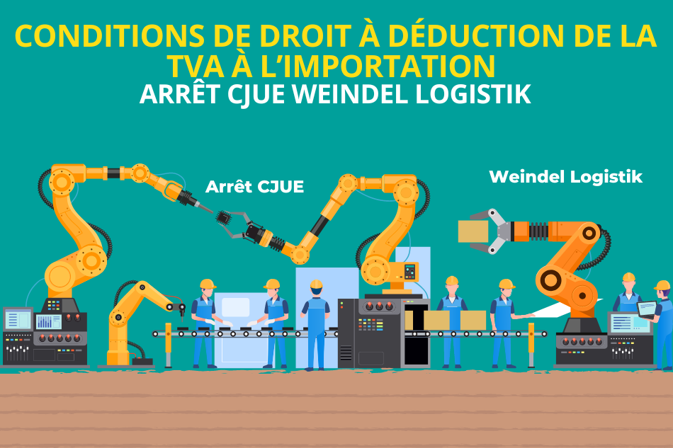 Conditions de droit à déduction de la TVA à l’importation : arrêt CJUE Weindel Logistik